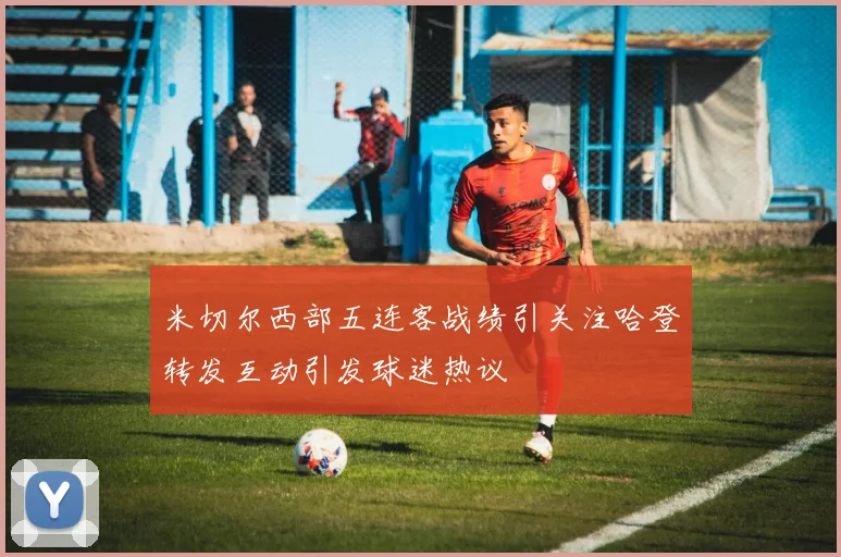 米切尔西部五连客战绩引关注哈登转发互动引发球迷热议