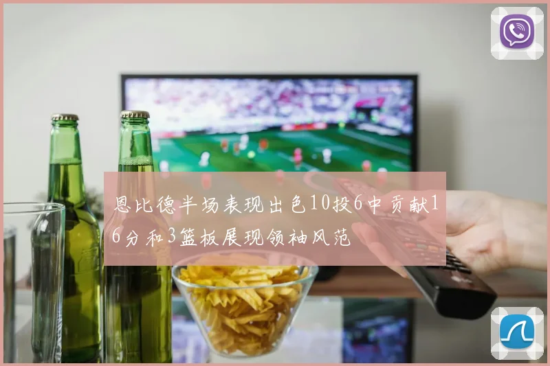 恩比德半场表现出色10投6中贡献16分和3篮板展现领袖风范