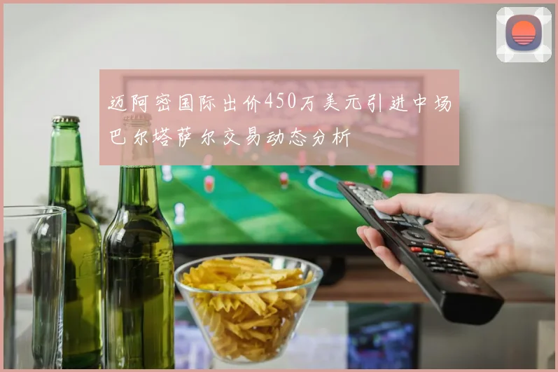 迈阿密国际出价450万美元引进中场巴尔塔萨尔交易动态分析