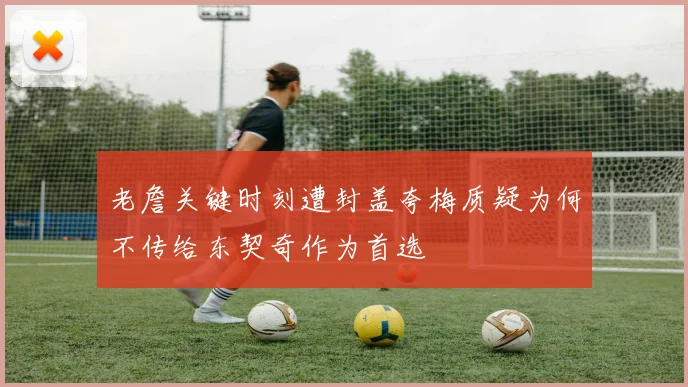 老詹关键时刻遭封盖夸梅质疑为何不传给东契奇作为首选