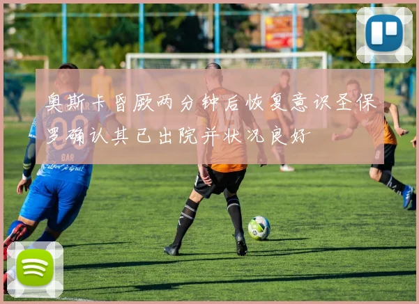 奥斯卡昏厥两分钟后恢复意识圣保罗确认其已出院并状况良好