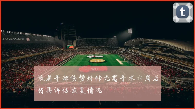 浓眉手部伤势好转无需手术六周后将再评估恢复情况