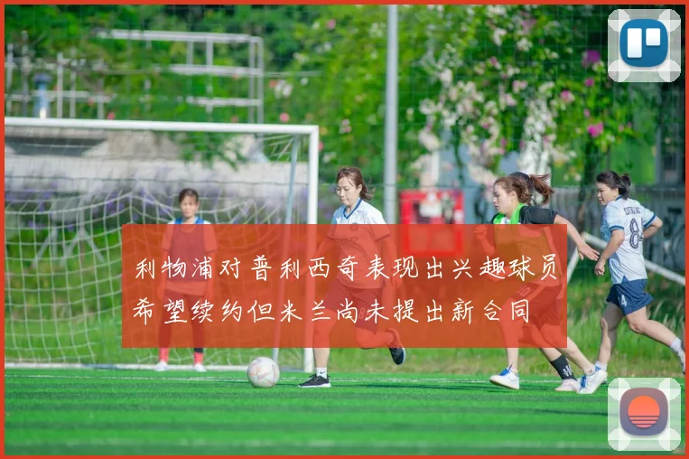 利物浦对普利西奇表现出兴趣球员希望续约但米兰尚未提出新合同