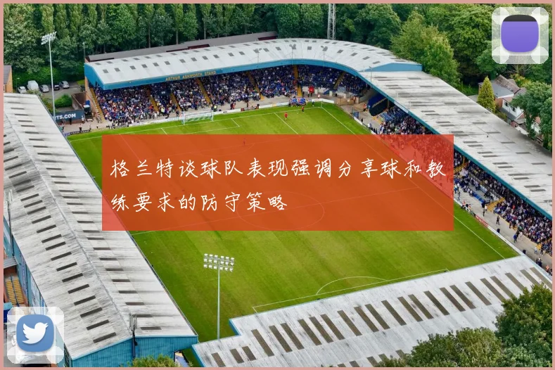 格兰特谈球队表现强调分享球和教练要求的防守策略