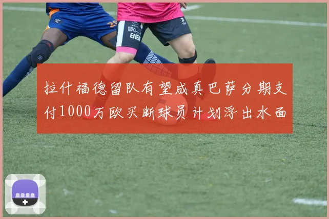 拉什福德留队有望成真巴萨分期支付1000万欧买断球员计划浮出水面