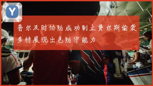 普尔及时协防成功制止费尔斯偷袭多特展现出色防守能力