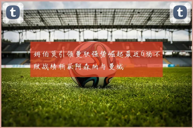 姆伯莫引领曼联强势崛起最近6场不败战绩斩获阿森纳与曼城