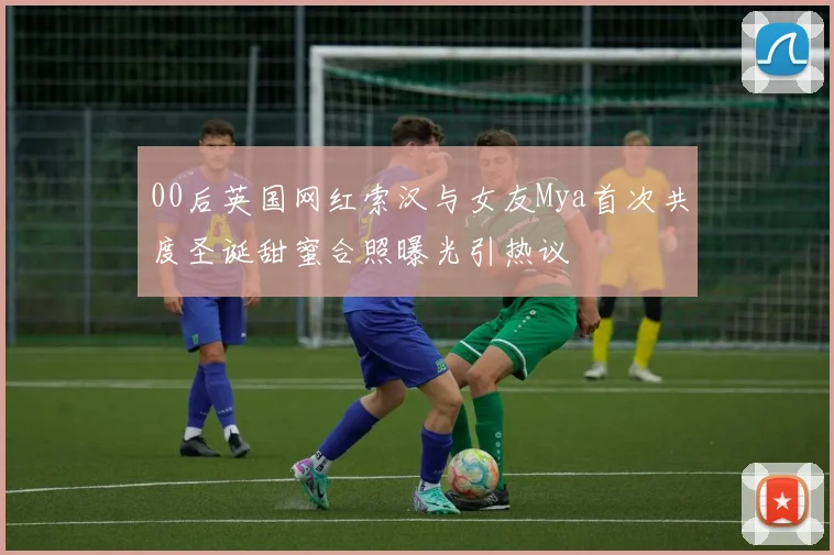 00后英国网红索汉与女友Mya首次共度圣诞甜蜜合照曝光引热议