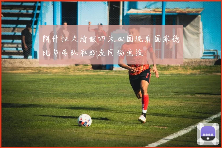 阿什拉夫请假四天回国观看国家德比与母队和好友同场竞技