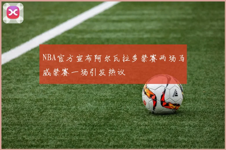 NBA官方宣布阿尔瓦拉多禁赛两场马威禁赛一场引发热议