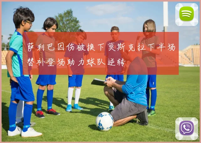 萨利巴因伤被换下莫斯克拉下半场替补登场助力球队逆转