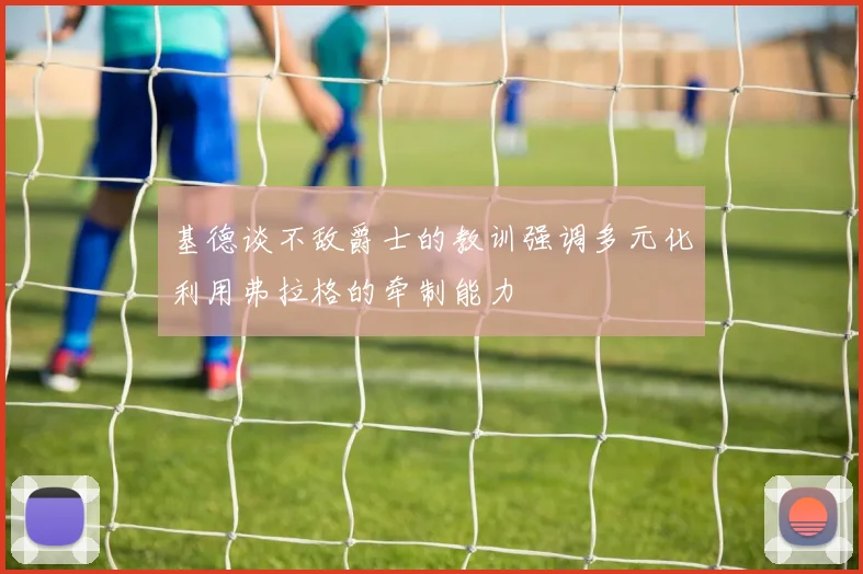 基德谈不敌爵士的教训强调多元化利用弗拉格的牵制能力