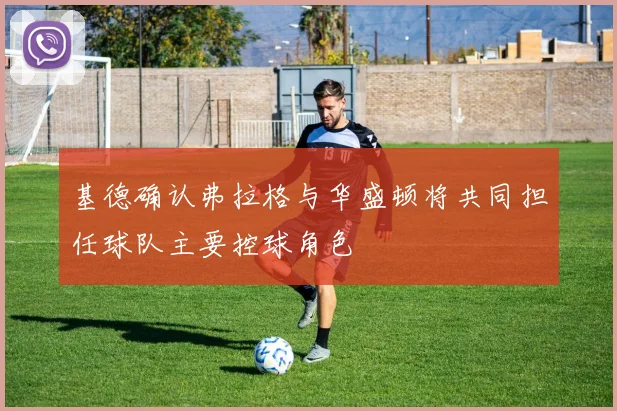 基德确认弗拉格与华盛顿将共同担任球队主要控球角色