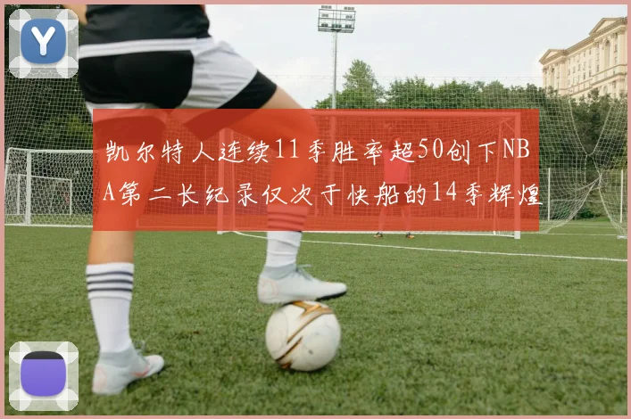 凯尔特人连续11季胜率超50创下NBA第二长纪录仅次于快船的14季辉煌