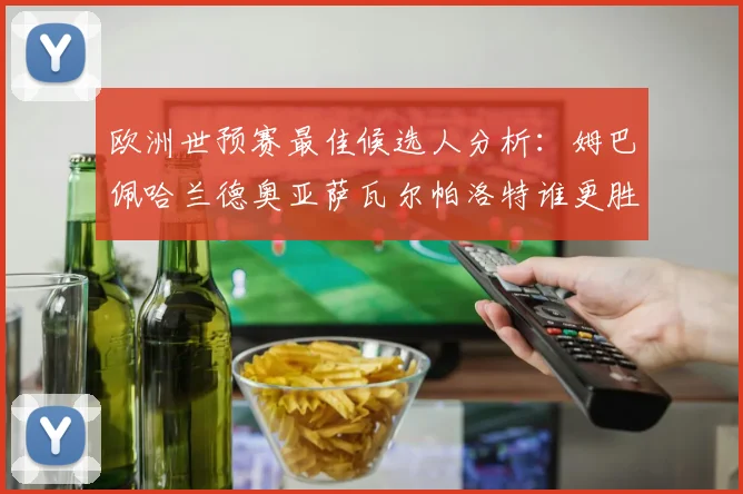 欧洲世预赛最佳候选人分析：姆巴佩哈兰德奥亚萨瓦尔帕洛特谁更胜一筹