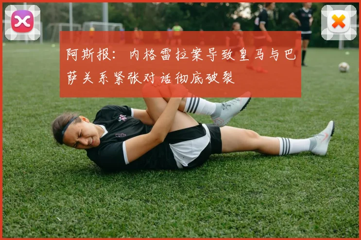 阿斯报：内格雷拉案导致皇马与巴萨关系紧张对话彻底破裂