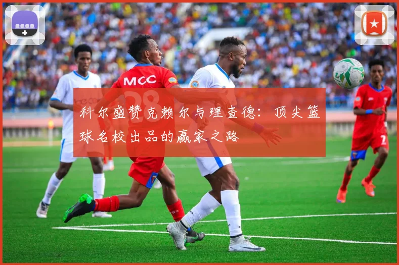 科尔盛赞克赖尔与理查德：顶尖篮球名校出品的赢家之路