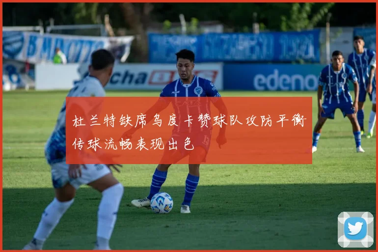 杜兰特缺席乌度卡赞球队攻防平衡传球流畅表现出色