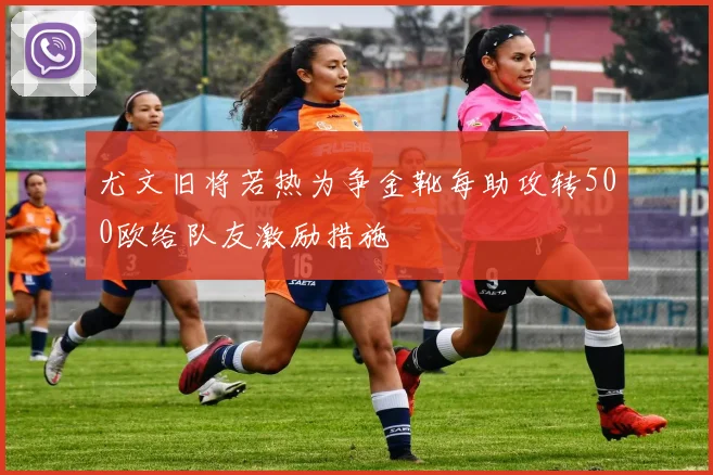 尤文旧将若热为争金靴每助攻转500欧给队友激励措施