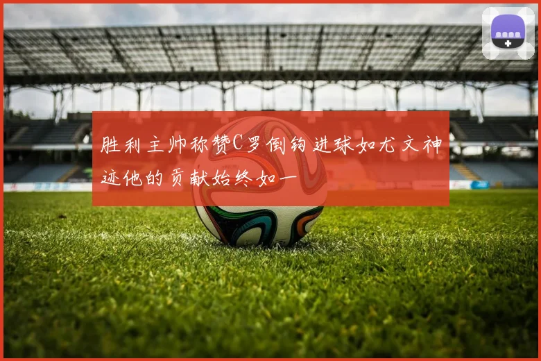 胜利主帅称赞C罗倒钩进球如尤文神迹他的贡献始终如一