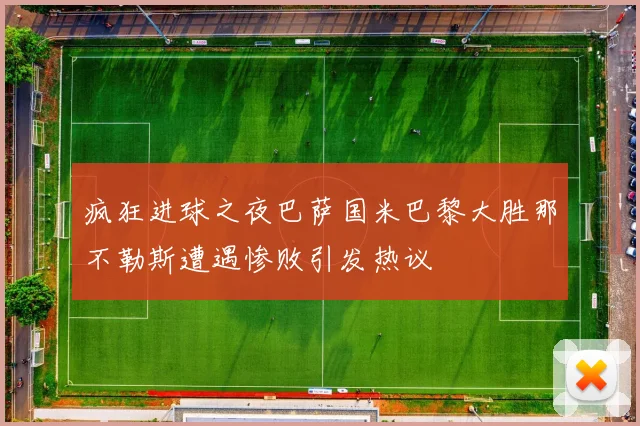 疯狂进球之夜巴萨国米巴黎大胜那不勒斯遭遇惨败引发热议