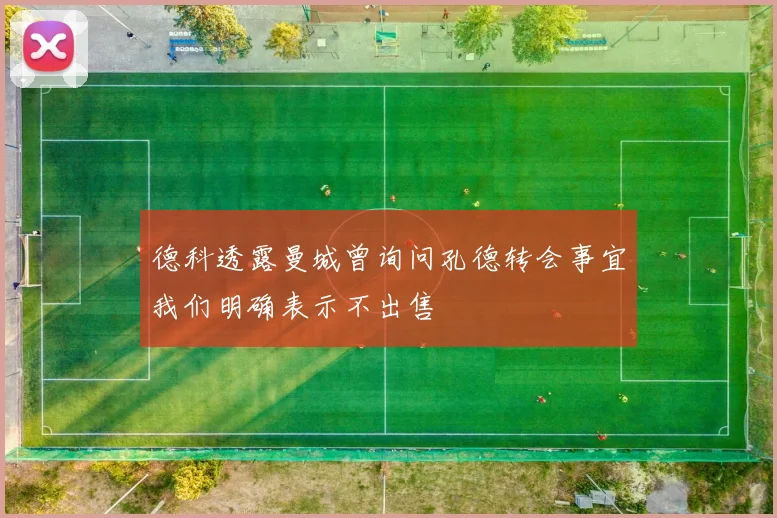德科透露曼城曾询问孔德转会事宜我们明确表示不出售