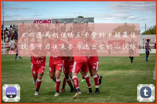大四喜再创佳绩五子登科中超最佳投票开启快来参与选出你的心仪球员