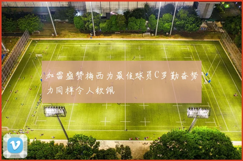 加雷盛赞梅西为最佳球员C罗勤奋努力同样令人钦佩