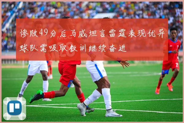 惨败49分后马威坦言雷霆表现优异球队需吸取教训继续奋进