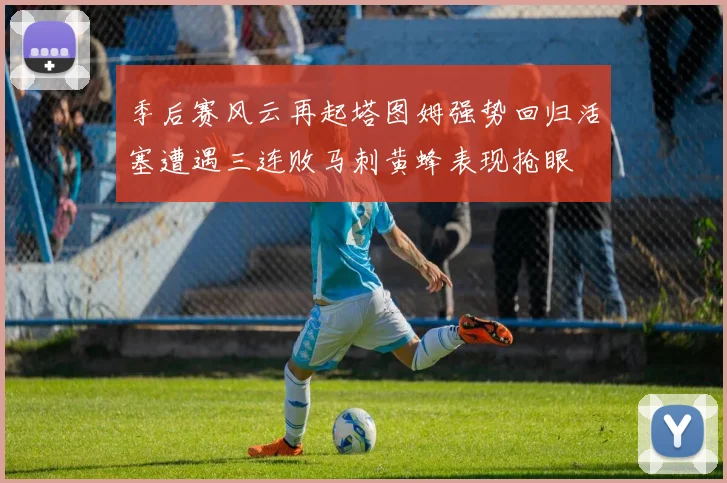 季后赛风云再起塔图姆强势回归活塞遭遇三连败马刺黄蜂表现抢眼