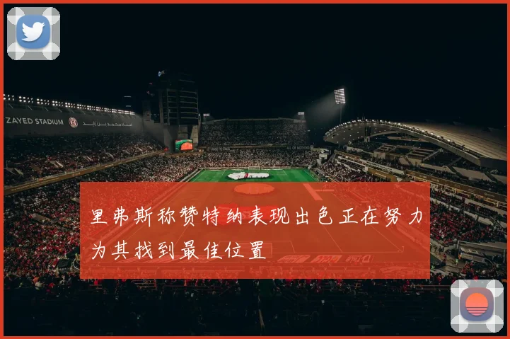 里弗斯称赞特纳表现出色正在努力为其找到最佳位置