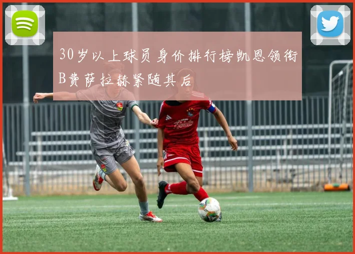 30岁以上球员身价排行榜凯恩领衔B费萨拉赫紧随其后