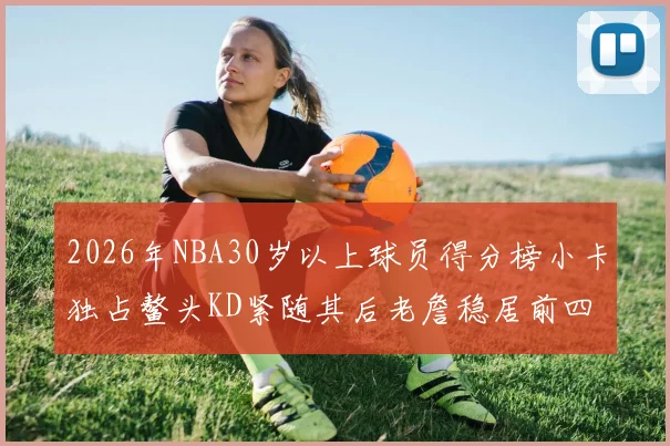 2026年NBA30岁以上球员得分榜小卡独占鳌头KD紧随其后老詹稳居前四