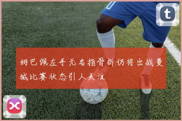 姆巴佩左手无名指骨折仍将出战曼城比赛状态引人关注