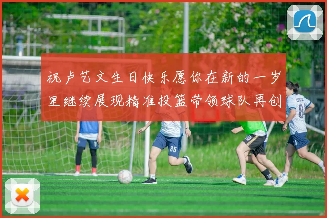 祝卢艺文生日快乐愿你在新的一岁里继续展现精准投篮带领球队再创辉煌成就