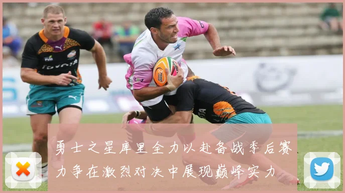 勇士之星库里全力以赴备战季后赛力争在激烈对决中展现巅峰实力