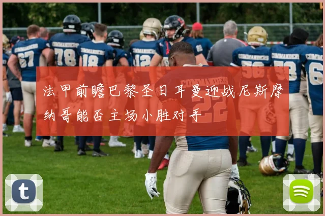 法甲前瞻巴黎圣日耳曼迎战尼斯摩纳哥能否主场小胜对手