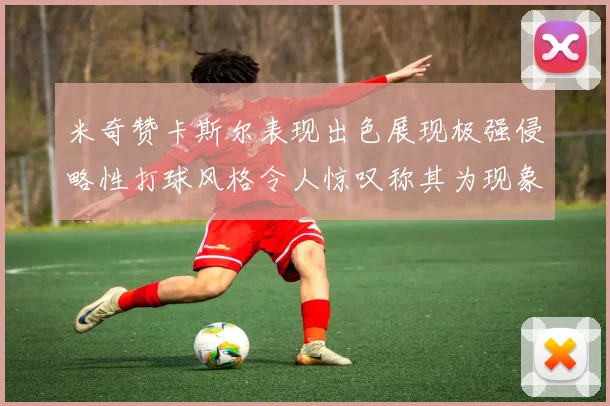 米奇赞卡斯尔表现出色展现极强侵略性打球风格令人惊叹称其为现象级表现