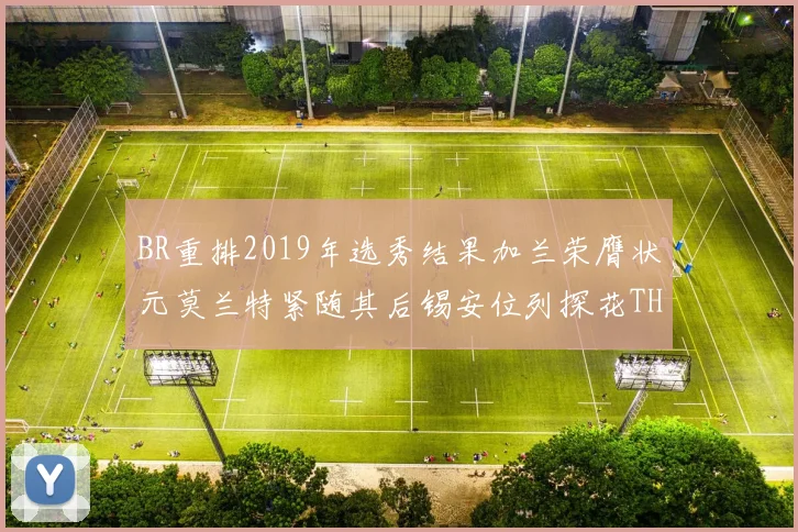 BR重排2019年选秀结果加兰荣膺状元莫兰特紧随其后锡安位列探花THT第30位