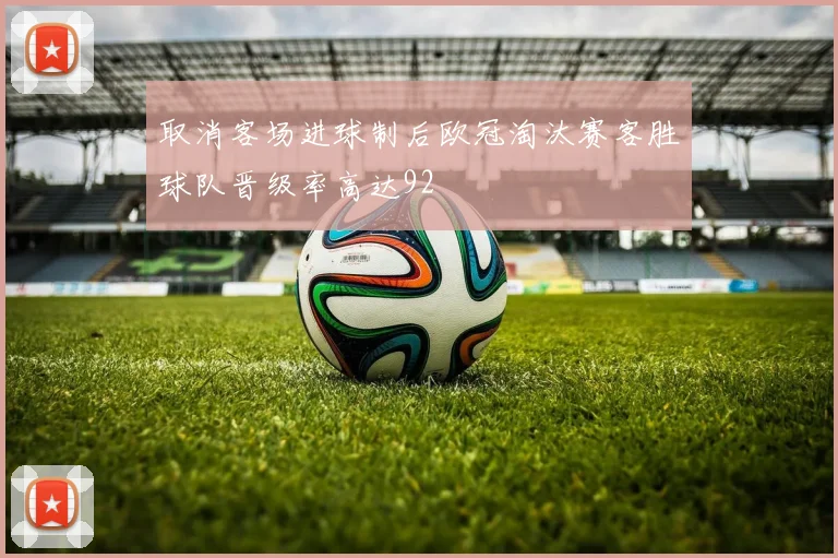 取消客场进球制后欧冠淘汰赛客胜球队晋级率高达92