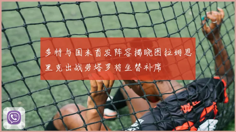 多特与国米首发阵容揭晓图拉姆恩里克出战劳塔罗将坐替补席