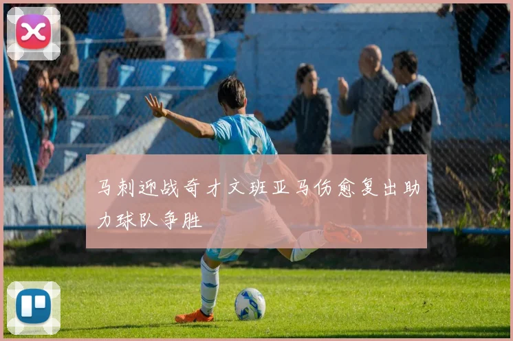 马刺迎战奇才文班亚马伤愈复出助力球队争胜