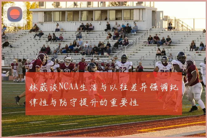 林葳谈NCAA生活与以往差异强调纪律性与防守提升的重要性