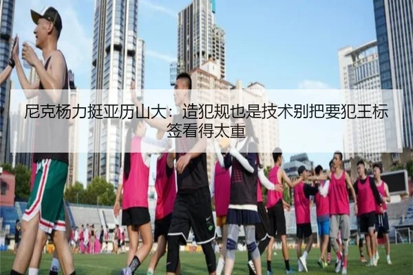 尼克杨力挺亚历山大：造犯规也是技术别把要犯王标签看得太重 | xingkong